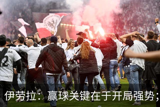 伊劳拉：赢球关键在于开局强势；阿劳霍踢了极其出色的90分钟