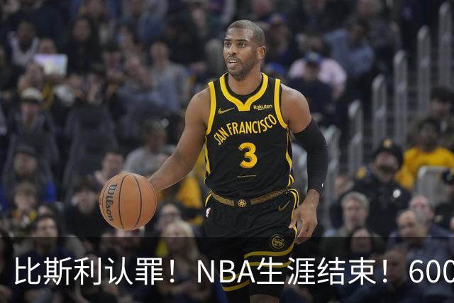 比斯利认罪！NBA生涯结束！6000万美元挥霍一空