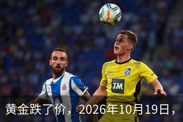 黄金跌了价，2026年10月19日，中国黄金最新价格，人民币黄金最新价格