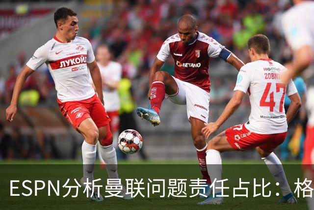 ESPN分析曼联问题责任占比：格雷泽50%，卡里克5%，球员15%